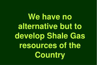 We have no alternative but to develop Shale Gas resources of the Country
