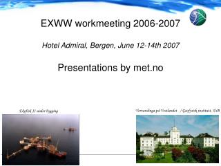 EXWW workmeeting 2006-2007 Hotel Admiral, Bergen, June 12-14th 2007 Presentations by met.no