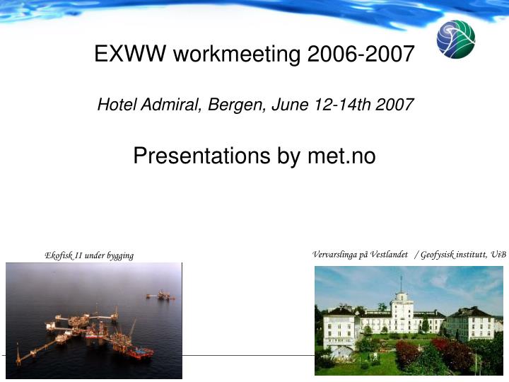exww workmeeting 2006 2007 hotel admiral bergen june 12 14th 2007 presentations by met no