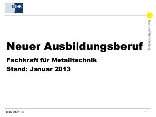 Neuer Ausbildungsberuf Fachkraft für Metalltechnik Stand : Januar 2013
