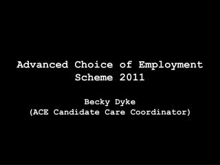 Advanced Choice of Employment Scheme 2011 Becky Dyke (ACE Candidate Care Coordinator)