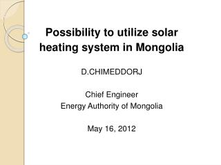 Possibility to utilize solar heating system in Mongolia D.CHIMEDDORJ Chief Engineer