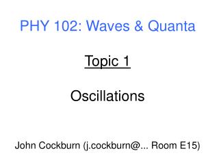 PHY 102: Waves &amp; Quanta Topic 1 Oscillations John Cockburn (j.cockburn@... Room E15)