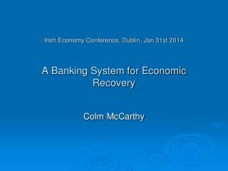 Irish Economy Conference, Dublin, Jan 31st 2014 A Banking System for Economic Recovery