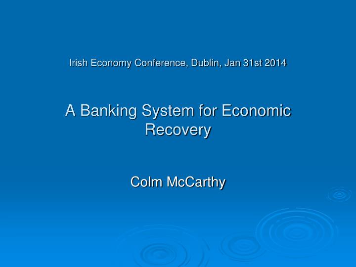 irish economy conference dublin jan 31st 2014 a banking system for economic recovery