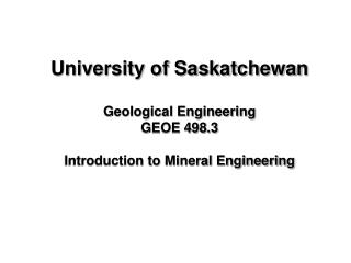 University of Saskatchewan Geological Engineering GEOE 498.3 Introduction to Mineral Engineering