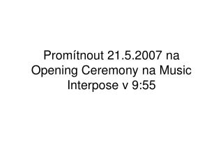 Promítnout 21.5.2007 na Opening Ceremony na Music Interpose v 9:55