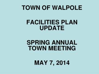 TOWN OF WALPOLE FACILITIES PLAN UPDATE SPRING ANNUAL TOWN MEETING MAY 7, 2014