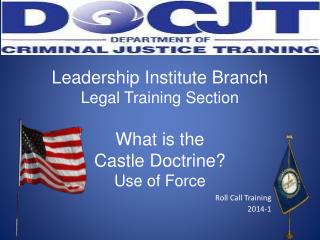Leadership Institute Branch Legal Training Section What is the Castle Doctrine? Use of Force