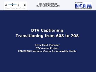 DTV Captioning Transitioning from 608 to 708 Gerry Field, Manager DTV Access Project