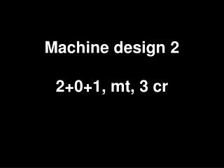 Machine design 2 2+0+1, mt, 3 cr