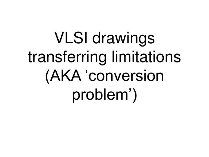 vlsi drawings transferring limitations aka conversion problem