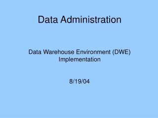 Data Administration Data Warehouse Environment (DWE) Implementation 8/19/04