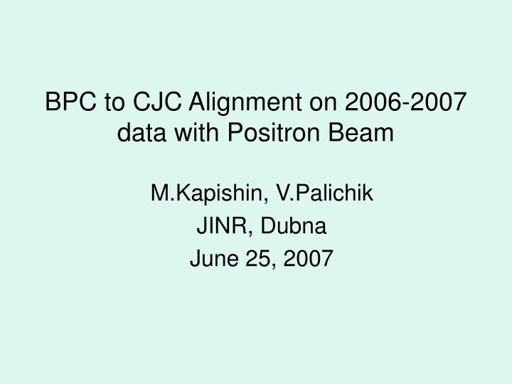 bpc to cjc alignment on 2006 2007 data with positron beam
