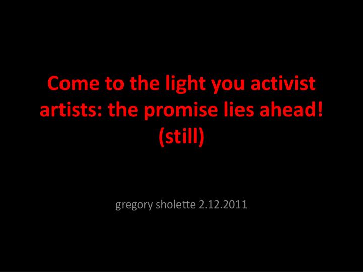 come to the light you activist artists the promise lies ahead still