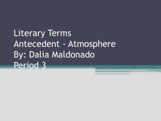 Literary Terms Antecedent - Atmosphere By: Dalia Maldonado Period 3