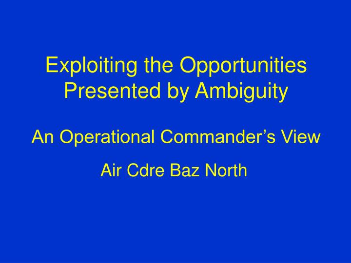 exploiting the opportunities presented by ambiguity an operational commander s view