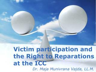 Victim participation and t he Right to Reparations at the ICC 		Dr. Maja Munivrana Vajda, LL.M.