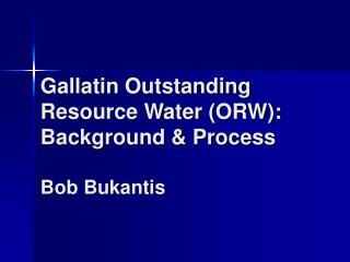 Gallatin Outstanding Resource Water (ORW): Background &amp; Process Bob Bukantis