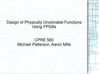 Design of Physically Unclonable Functions Using FPGAs CPRE 583 Michael Patterson, Aaron Mills