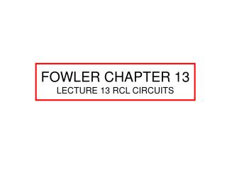 FOWLER CHAPTER 13 LECTURE 13 RCL CIRCUITS