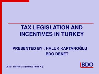 TAX LEGISLATION AND INCENTIVES IN TURKEY PRESENTED BY : HALUK KAPTANO?LU 		 BDO DENET