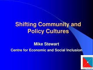Shifting Community and Policy Cultures Mike Stewart Centre for Economic and Social Inclusion