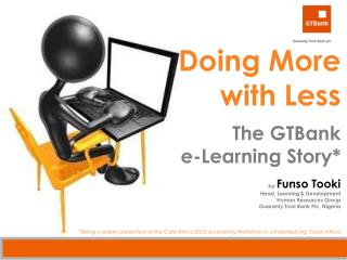 Doing More with Less The GTBank e-Learning Story* by Funso Tooki Head, Learning &amp; Development