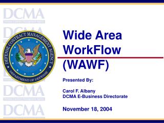 Wide Area WorkFlow (WAWF) Presented By: Carol F. Albany DCMA E-Business Directorate