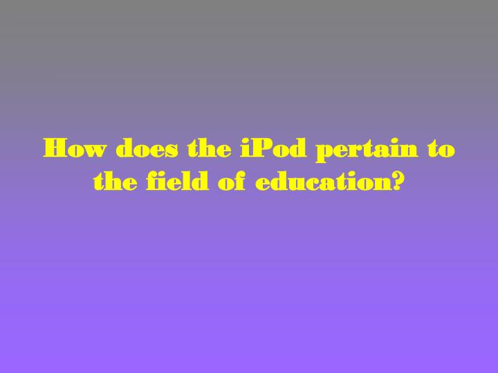 how does the ipod pertain to the field of education