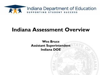 Indiana Assessment Overview Wes Bruce Assistant Superintendent Indiana DOE