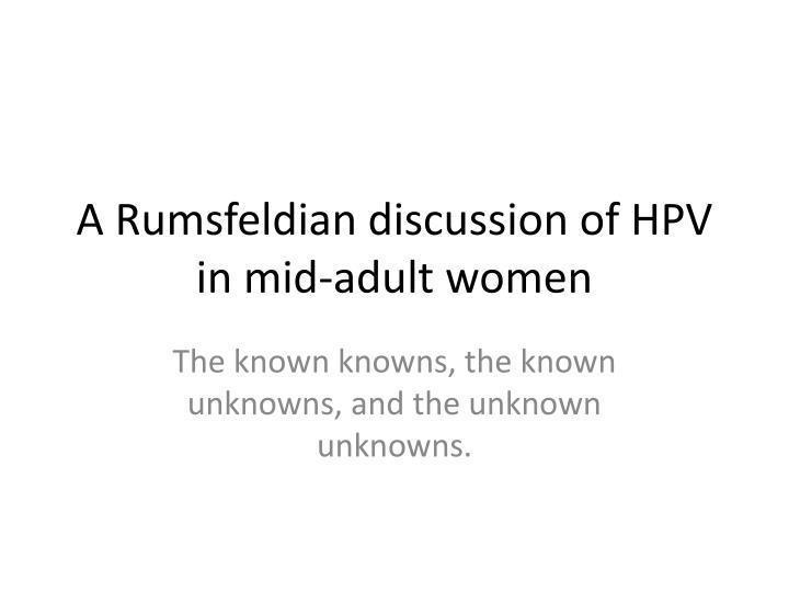 a rumsfeldian discussion of hpv in mid adult women