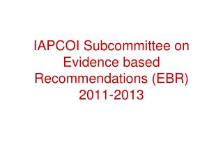 IAPCOI Subcommittee on Evidence based Recommendations (EBR) 2011-2013