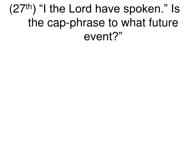 27 th i the lord have spoken is the cap phrase to what future event