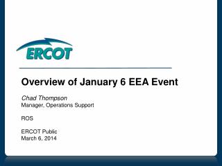 Overview of January 6 EEA Event Chad Thompson Manager, Operations Support ROS ERCOT Public