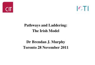Pathways and Laddering: The Irish Model Dr Brendan J. Murphy Toronto 28 November 2011