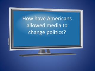 How have Americans allowed media to change politics?