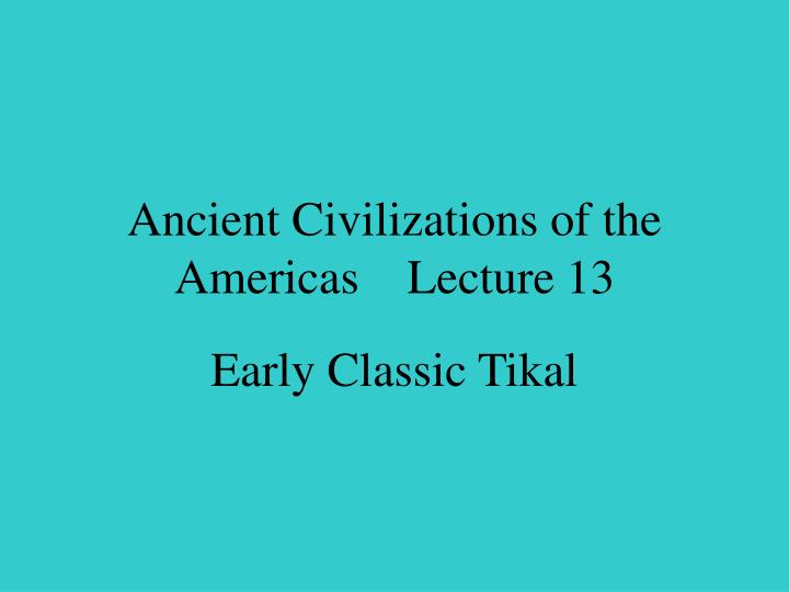 ancient civilizations of the americas lecture 13