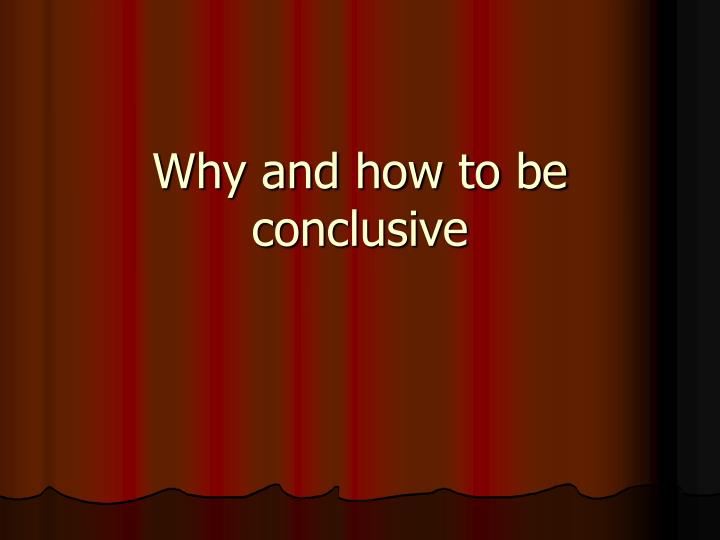 why and how to be conclusive