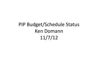 PIP Budget/Schedule Status Ken Domann 11 /7/12