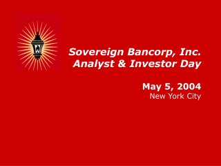 Sovereign Bancorp, Inc. Analyst &amp; Investor Day May 5, 2004 New York City