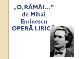 ,,O, RĂMÂI … ” de Mihai Eminescu OPERĂ LIRICĂ