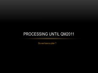 Processing until QM2011