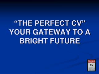 “THE PERFECT CV” YOUR GATEWAY TO A BRIGHT FUTURE