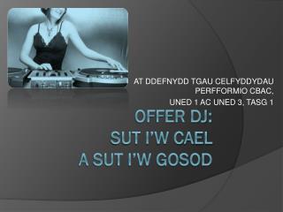 OFFER DJ: SUT I’W CAEL A SUT I’W GOSOD