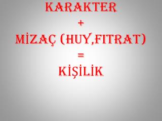 KARAKTER + MİZAÇ (huy,FITRAT) = KİŞİLİK