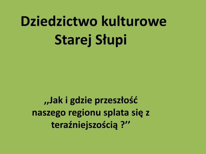 dziedzictwo kulturowe starej s upi jak i gdzie przesz o naszego regionu splata si z tera niejszo ci