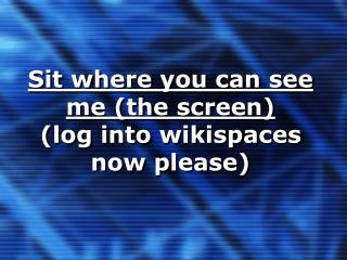 Sit where you can see me (the screen) (log into wikispaces now please)