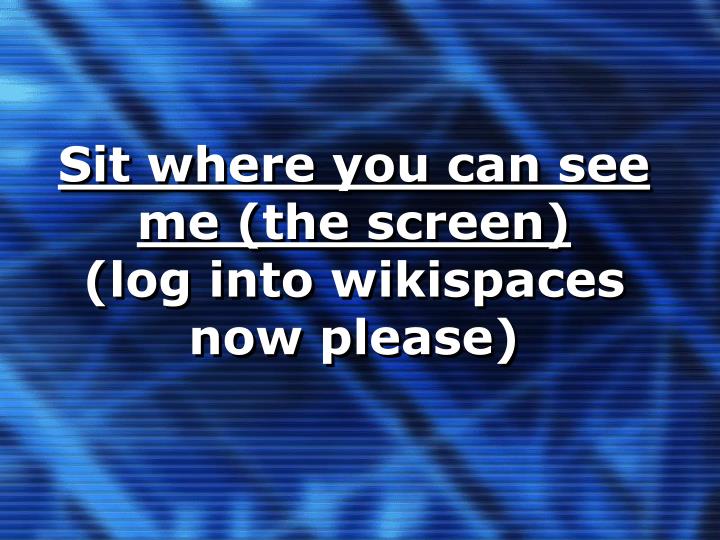 sit where you can see me the screen log into wikispaces now please
