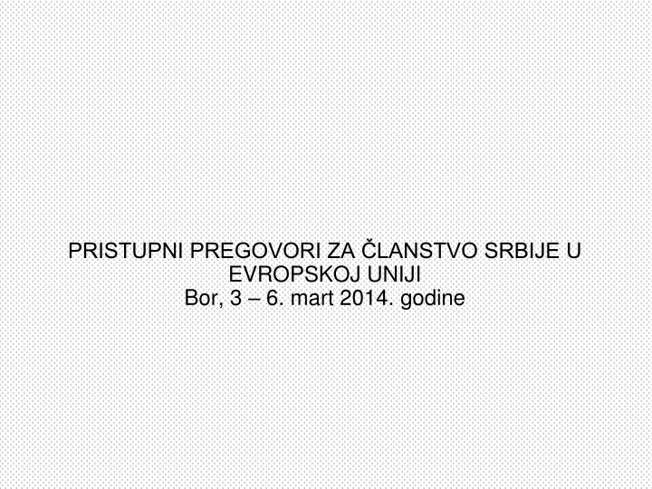 pristupni pregovori za lanstvo srbije u evropskoj uniji bor 3 6 mart 2014 godine